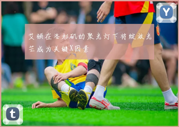 艾顿在洛杉矶的聚光灯下将绽放光芒成为关键X因素