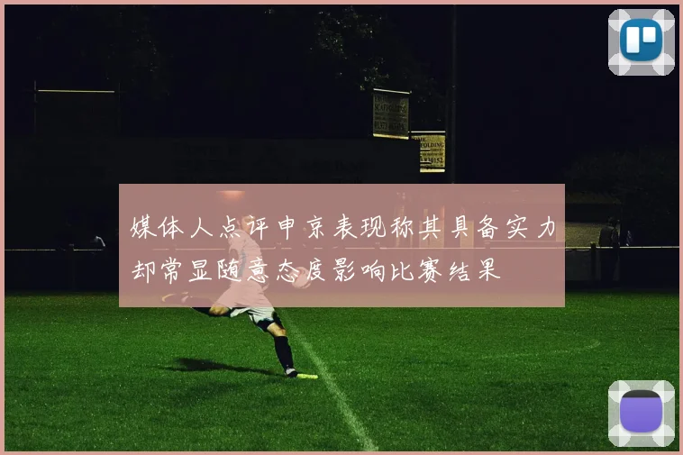 媒体人点评申京表现称其具备实力却常显随意态度影响比赛结果