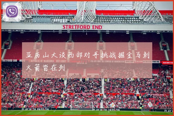 亚历山大谈西部对手挑战掘金马刺火箭皆在列