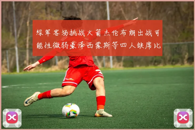 绿军客场挑战火箭杰伦布朗出战可能性微弱豪泽西蒙斯等四人缺席比赛