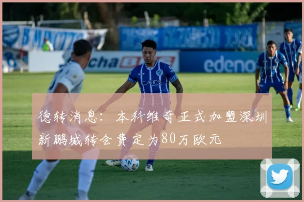 德转消息：本科维奇正式加盟深圳新鹏城转会费定为80万欧元