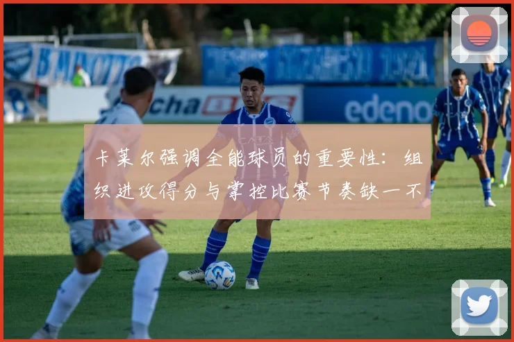 卡莱尔强调全能球员的重要性：组织进攻得分与掌控比赛节奏缺一不可