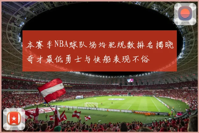 本赛季NBA球队场均犯规数排名揭晓奇才最低勇士与快船表现不俗