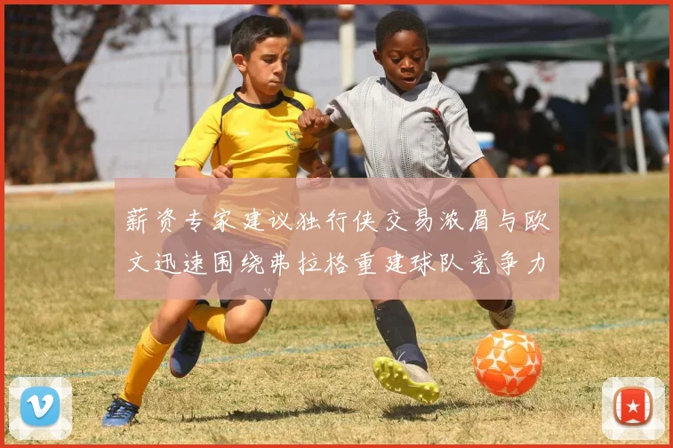 薪资专家建议独行侠交易浓眉与欧文迅速围绕弗拉格重建球队竞争力