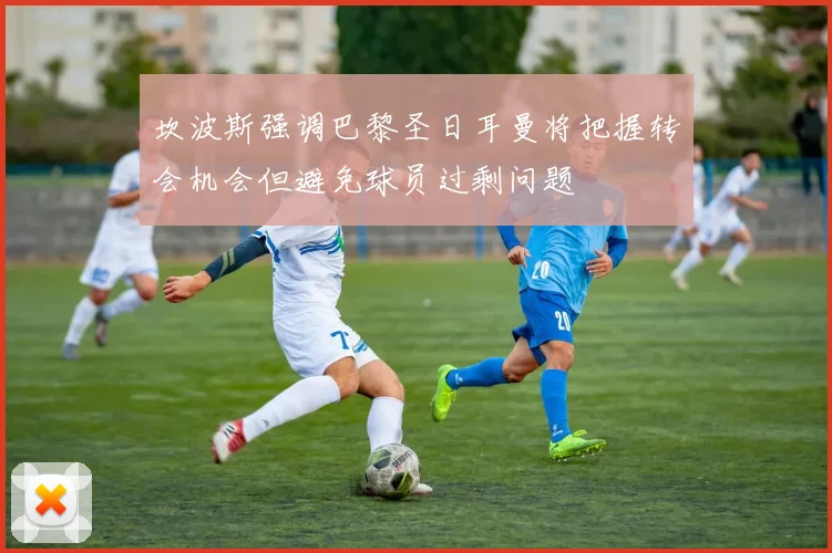 坎波斯强调巴黎圣日耳曼将把握转会机会但避免球员过剩问题
