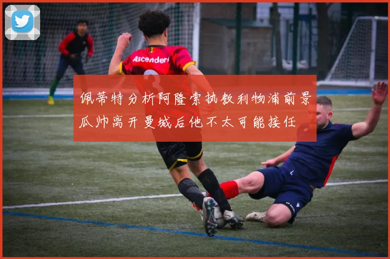 佩蒂特分析阿隆索执教利物浦前景瓜帅离开曼城后他不太可能接任