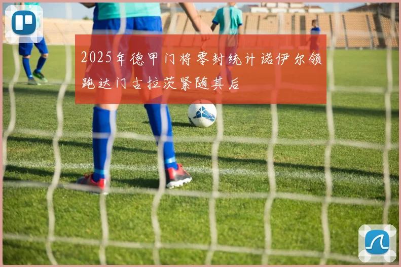 2025年德甲门将零封统计诺伊尔领跑达门古拉茨紧随其后