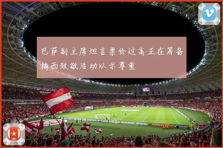 巴萨副主席坦言票价过高正在筹备梅西致敬活动以示尊重