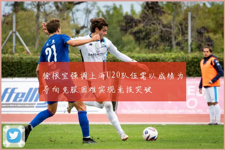 徐根宝强调上海U20队伍需以成绩为导向克服困难实现竞技突破