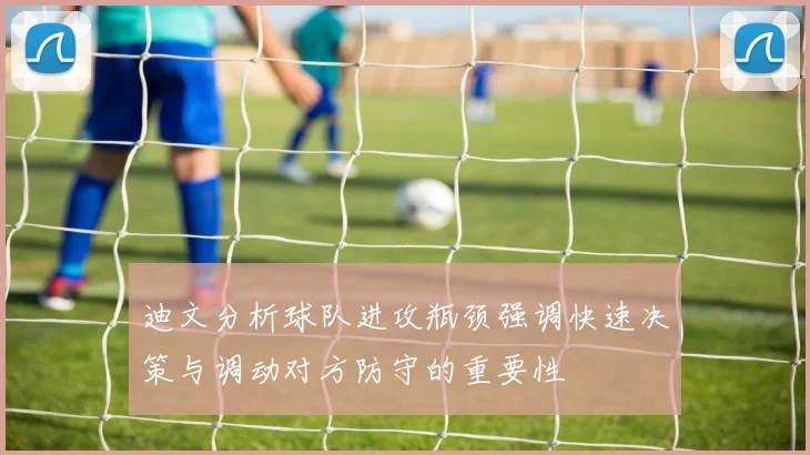 迪文分析球队进攻瓶颈强调快速决策与调动对方防守的重要性