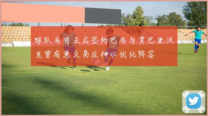 球队或将正式签约巴洛与贾巴里沃克曾有意交易庄神以优化阵容