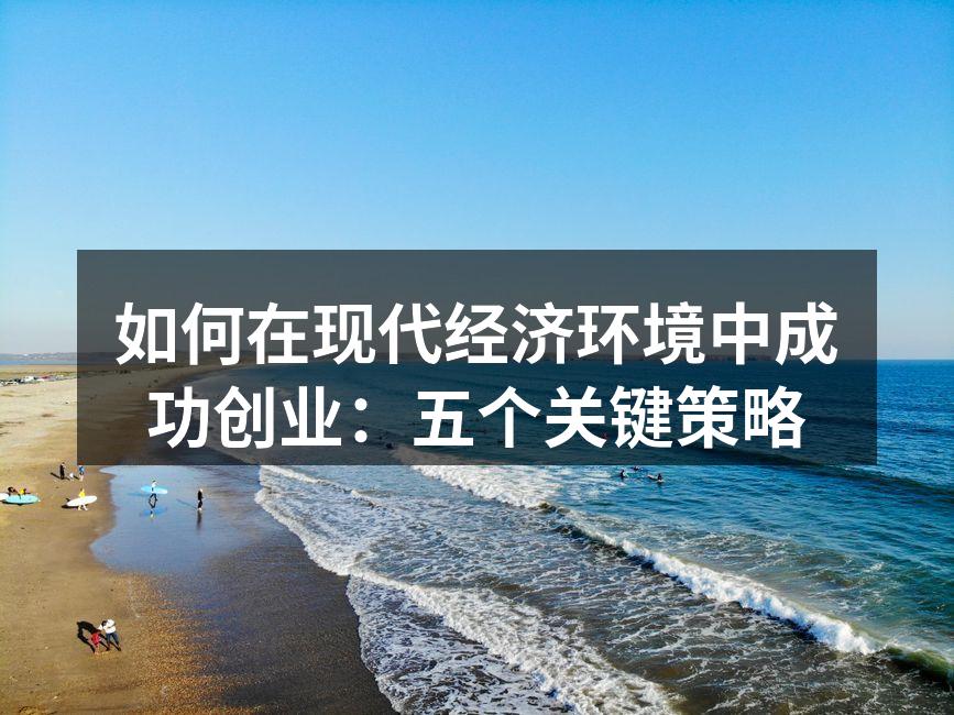 如何在现代经济环境中成功创业：五个关键策略